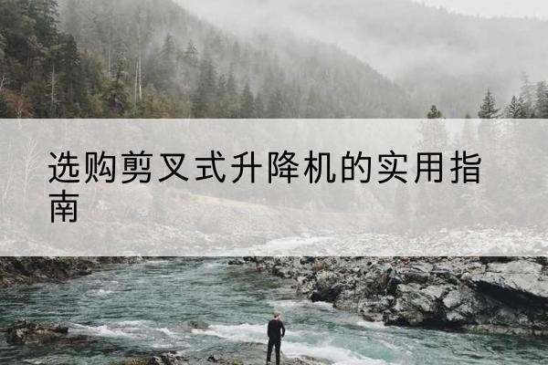 清苑剪叉式升降机怎么选-选购剪叉式升降机的实用指南