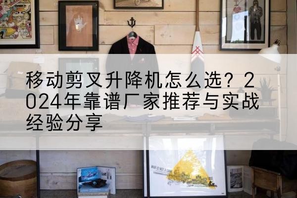 清苑升降平台厂家推荐-移动剪叉升降机怎么选？2024年靠谱厂家推荐与实战经验分享