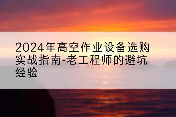 清苑高空作业升降机厂家推荐-2024年高空作业设备选购实战指南-老工程师的避坑经验