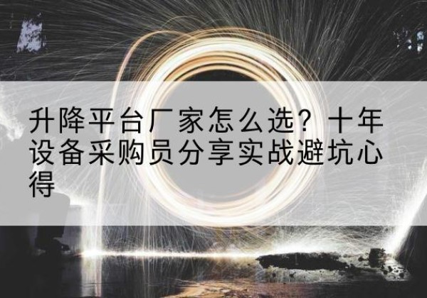 清苑升降平台厂家-怎么选？十年设备采购员分享实战避坑心得