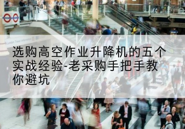清苑高空作业升降机厂家-选购高空作业升降机的五个实战经验-老采购手把手教你避坑