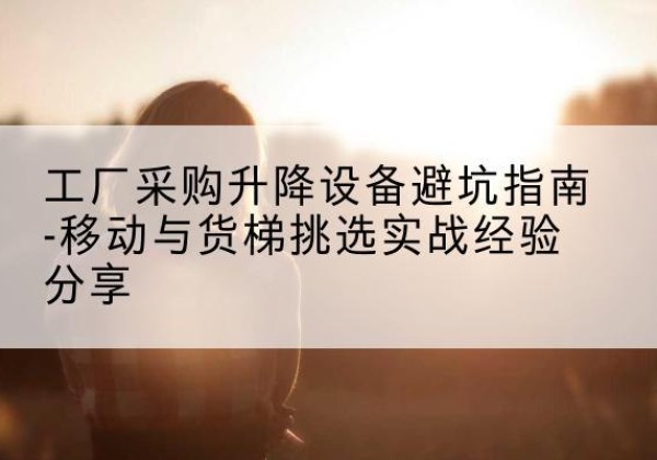 清苑移动式升降机怎么选-工厂采购升降设备避坑指南-移动与货梯挑选实战经验分享