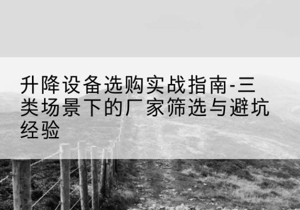清苑移动式升降机厂家推荐-升降设备选购实战指南-三类场景下的厂家筛选与避坑经验