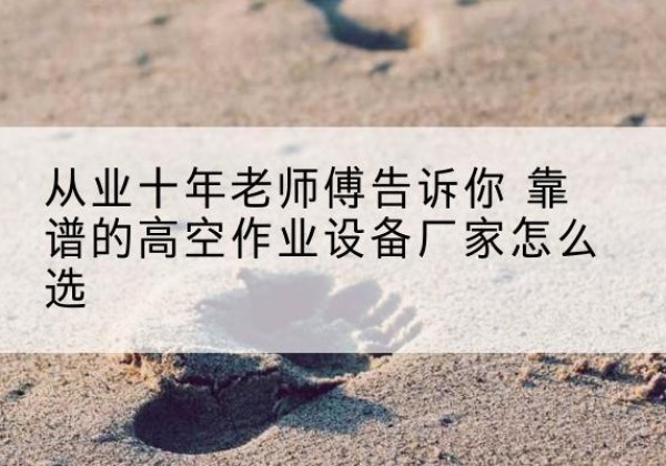 清苑高空作业升降机厂家推荐-从业十年老师傅告诉你 靠谱的高空作业设备厂家怎么选