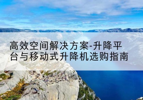 清苑升降平台厂家-*空间解决方案-升降平台与移动式升降机选购指南