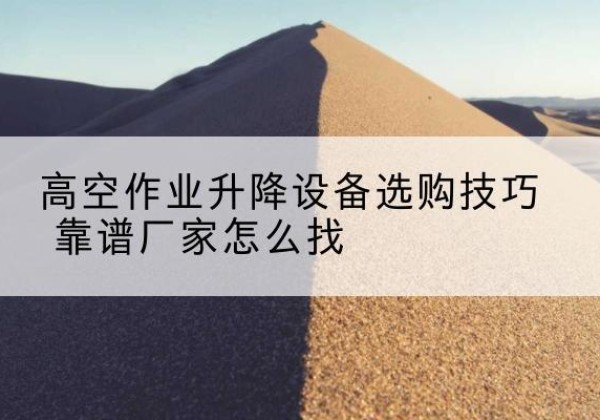 清苑电动升降平台厂家推荐-高空作业升降设备选购技巧 靠谱厂家怎么找