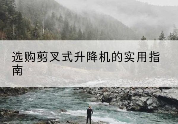 清苑剪叉式升降机怎么选-选购剪叉式升降机的实用指南