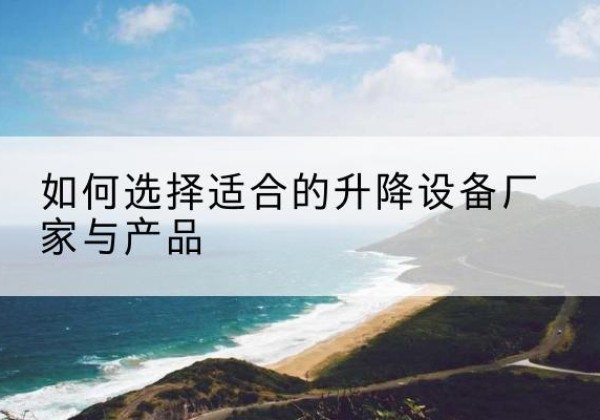 清苑电动升降平台厂家-如何选择适合的升降设备厂家与产品